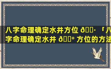 八字命理确定水井方位 🕷 「八字命理确定水井 💮 方位的方法」